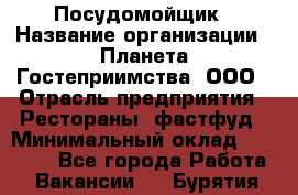 Посудомойщик › Название организации ­ Планета Гостеприимства, ООО › Отрасль предприятия ­ Рестораны, фастфуд › Минимальный оклад ­ 25 000 - Все города Работа » Вакансии   . Бурятия респ.